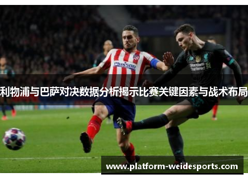 利物浦与巴萨对决数据分析揭示比赛关键因素与战术布局